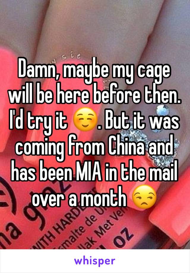 Damn, maybe my cage will be here before then. I'd try it ☺. But it was coming from China and has been MIA in the mail over a month 😒