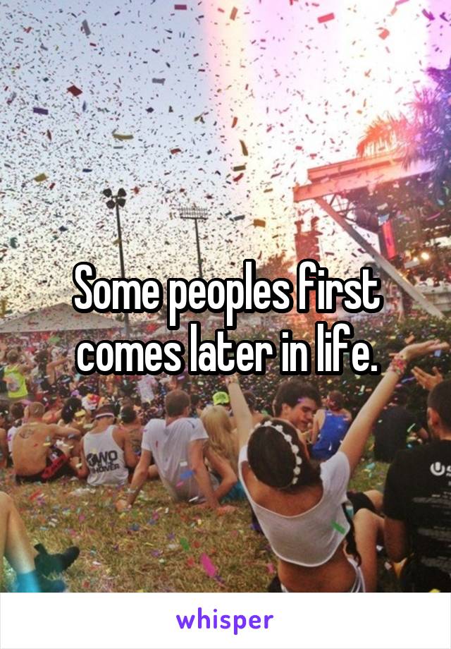 Some peoples first comes later in life.