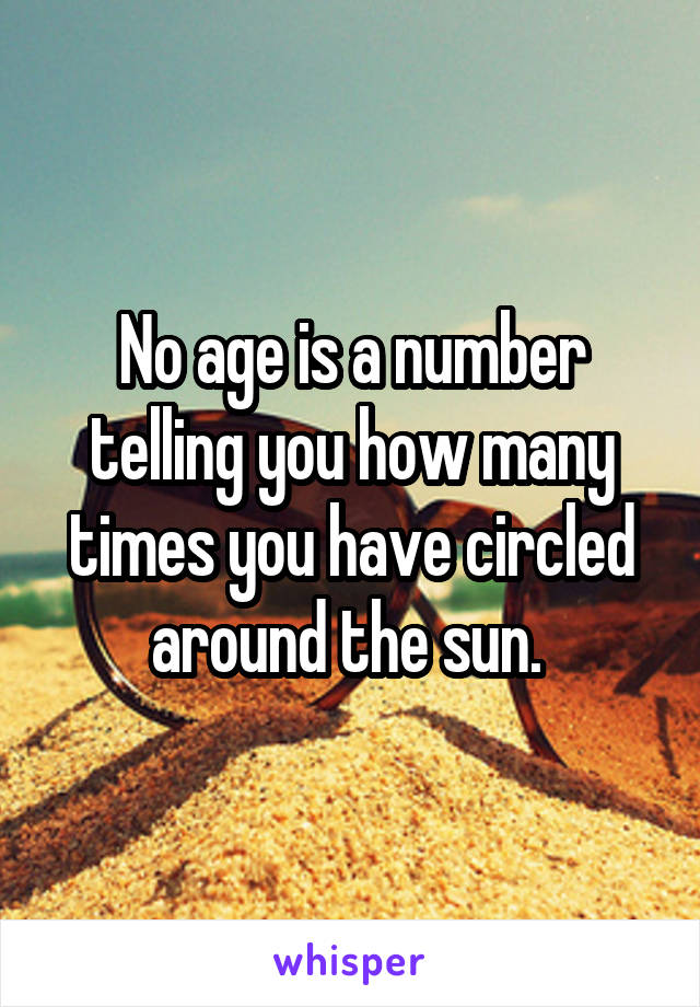 No age is a number telling you how many times you have circled around the sun. 