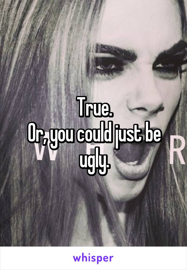 True.
Or, you could just be ugly.