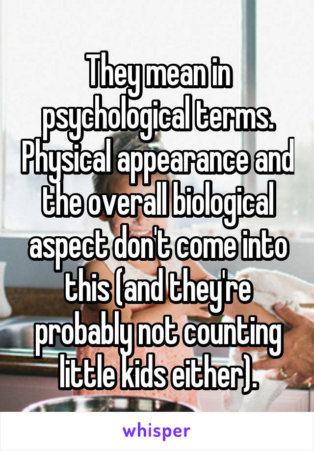 They mean in psychological terms. Physical appearance and the overall biological aspect don't come into this (and they're probably not counting little kids either).