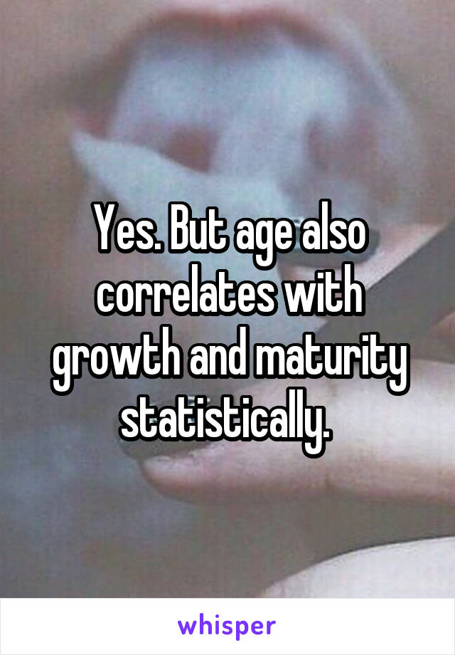 Yes. But age also correlates with growth and maturity statistically. 