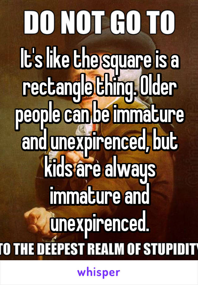 It's like the square is a rectangle thing. Older people can be immature and unexpirenced, but kids are always immature and unexpirenced.