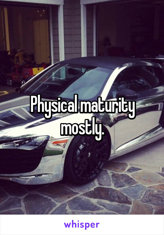 Physical maturity mostly.