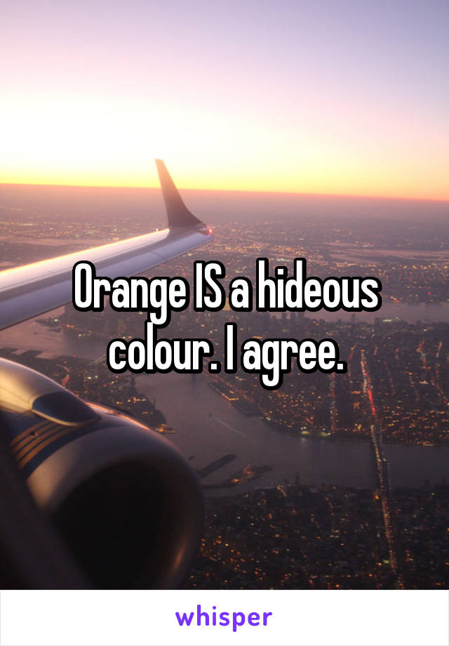 Orange IS a hideous colour. I agree.