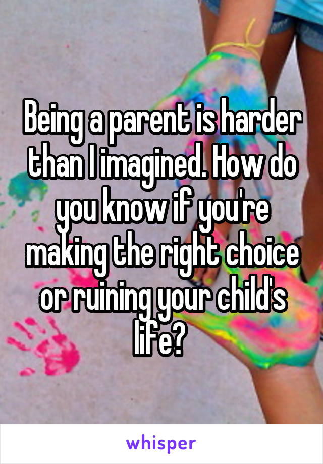 Being a parent is harder than I imagined. How do you know if you're making the right choice or ruining your child's life? 