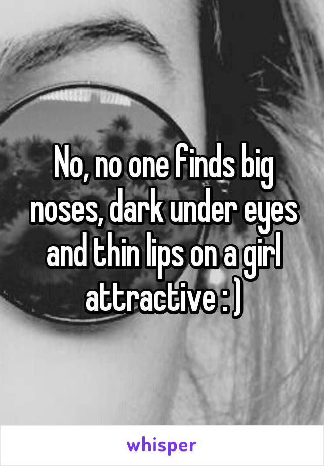 No, no one finds big noses, dark under eyes and thin lips on a girl attractive : )