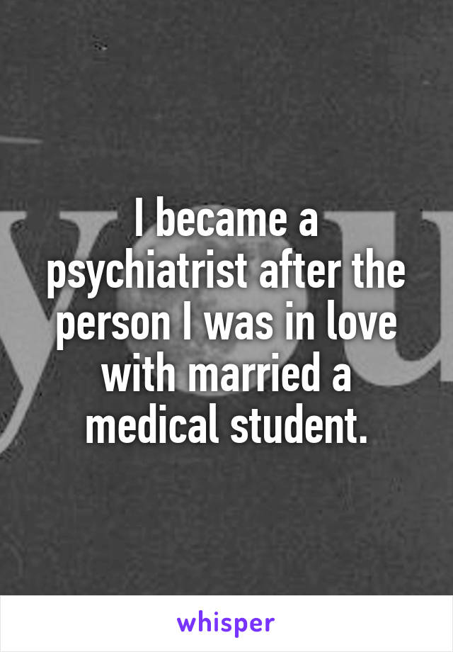 I became a psychiatrist after the person I was in love with married a medical student.
