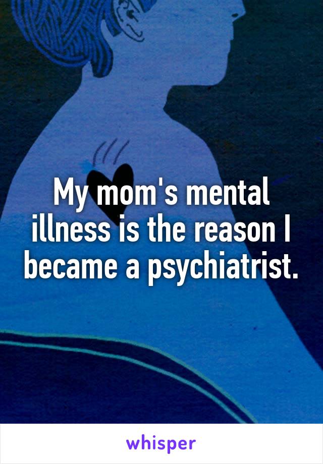 My mom's mental illness is the reason I became a psychiatrist.