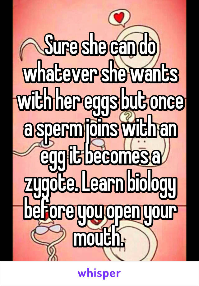 Sure she can do whatever she wants with her eggs but once a sperm joins with an egg it becomes a zygote. Learn biology before you open your mouth. 