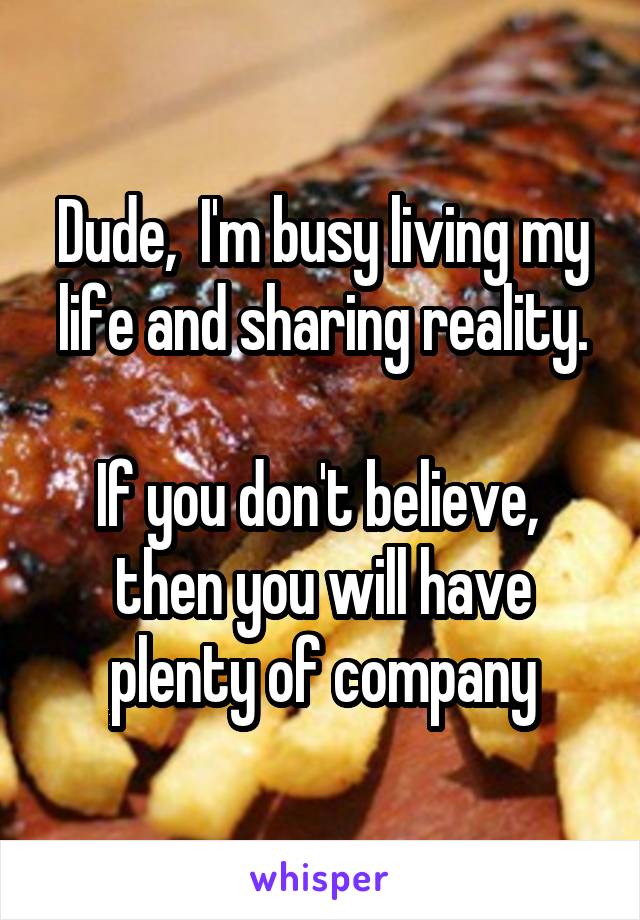 Dude,  I'm busy living my life and sharing reality.

If you don't believe,  then you will have plenty of company