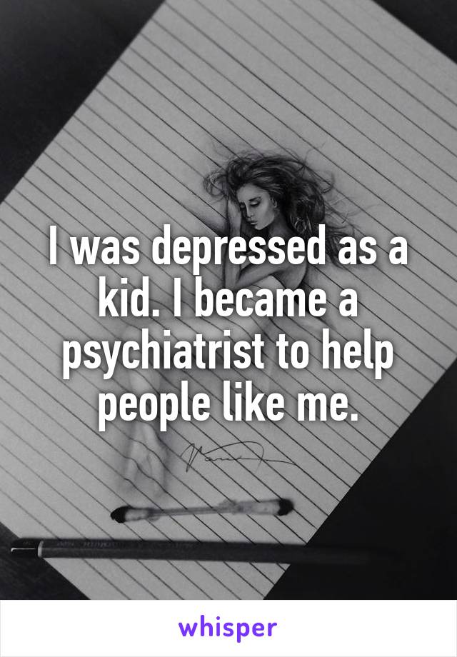 I was depressed as a kid. I became a psychiatrist to help people like me.