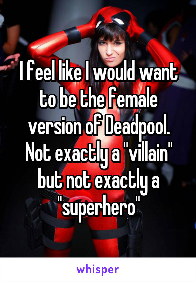 I feel like I would want to be the female version of Deadpool. Not exactly a "villain" but not exactly a "superhero"