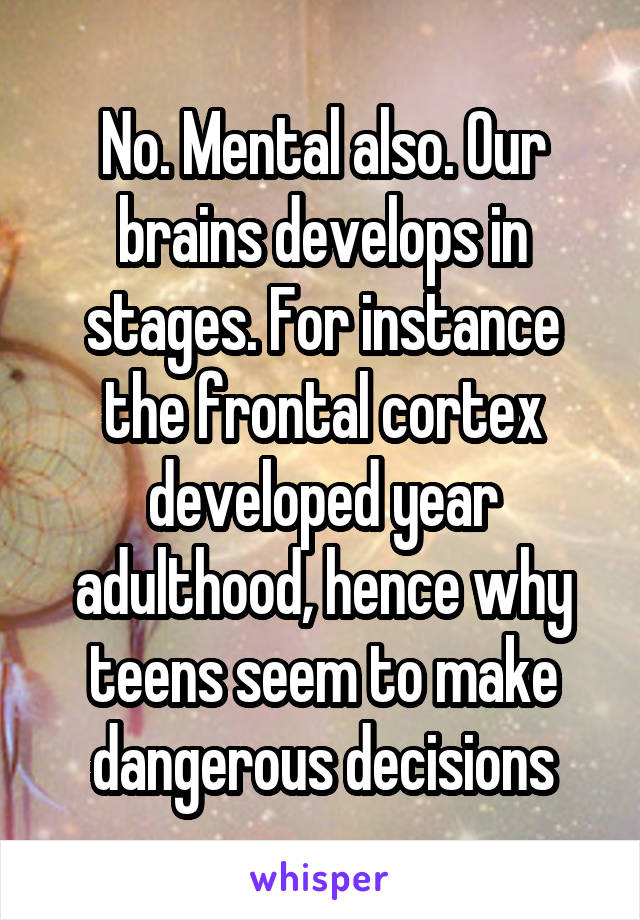 No. Mental also. Our brains develops in stages. For instance the frontal cortex developed year adulthood, hence why teens seem to make dangerous decisions