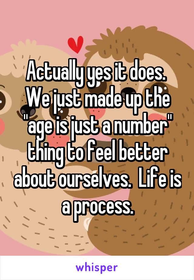 Actually yes it does.  We just made up the "age is just a number" thing to feel better about ourselves.  Life is a process.