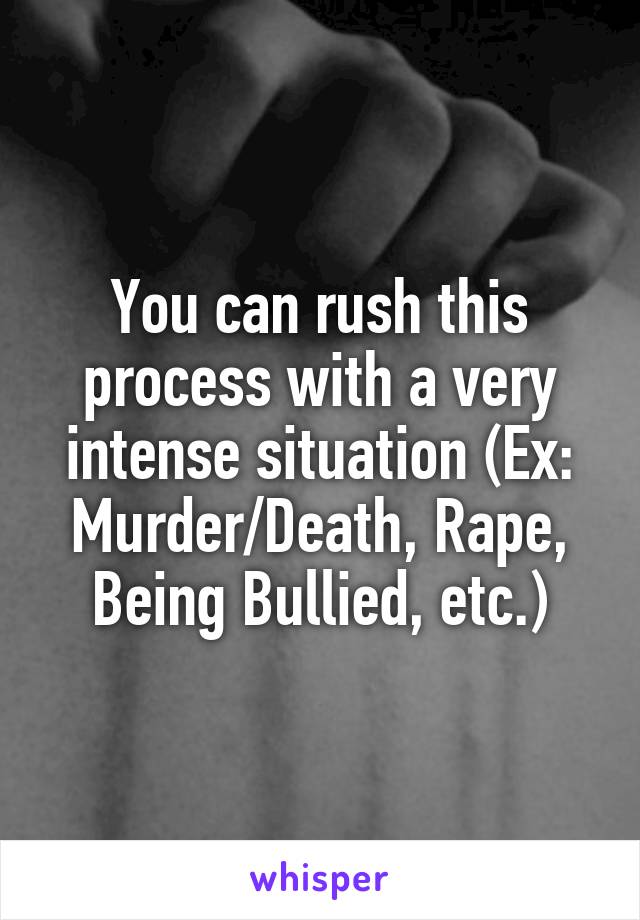 You can rush this process with a very intense situation (Ex: Murder/Death, Rape, Being Bullied, etc.)