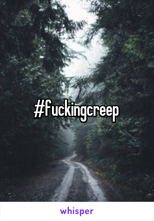 #fuckingcreep 