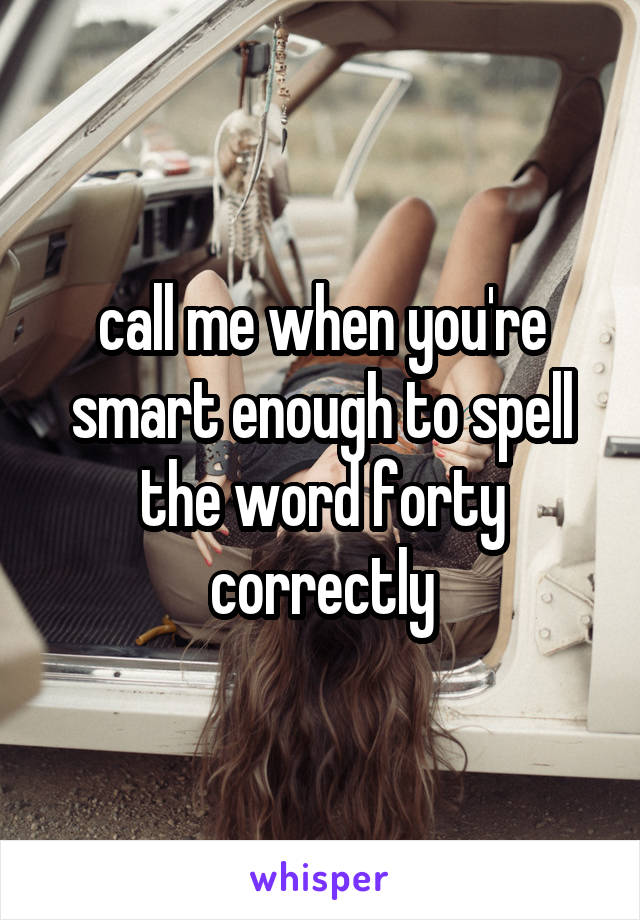 call me when you're smart enough to spell the word forty correctly