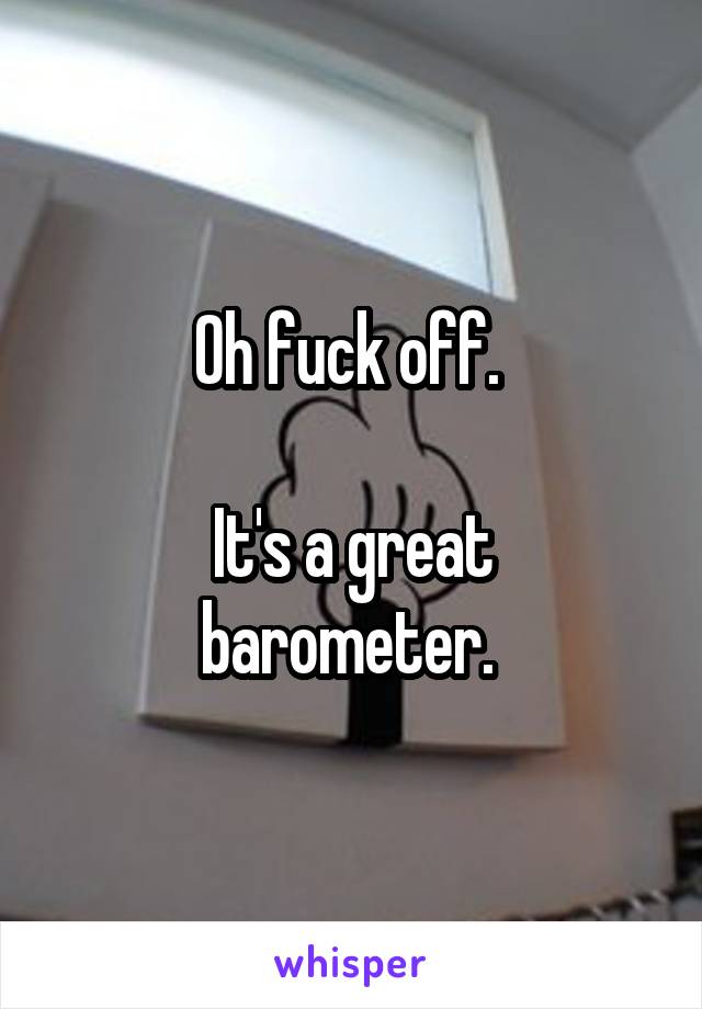 Oh fuck off. 

It's a great barometer. 