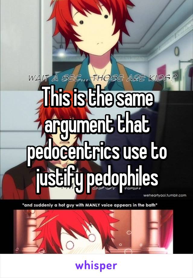 This is the same argument that pedocentrics use to justify pedophiles