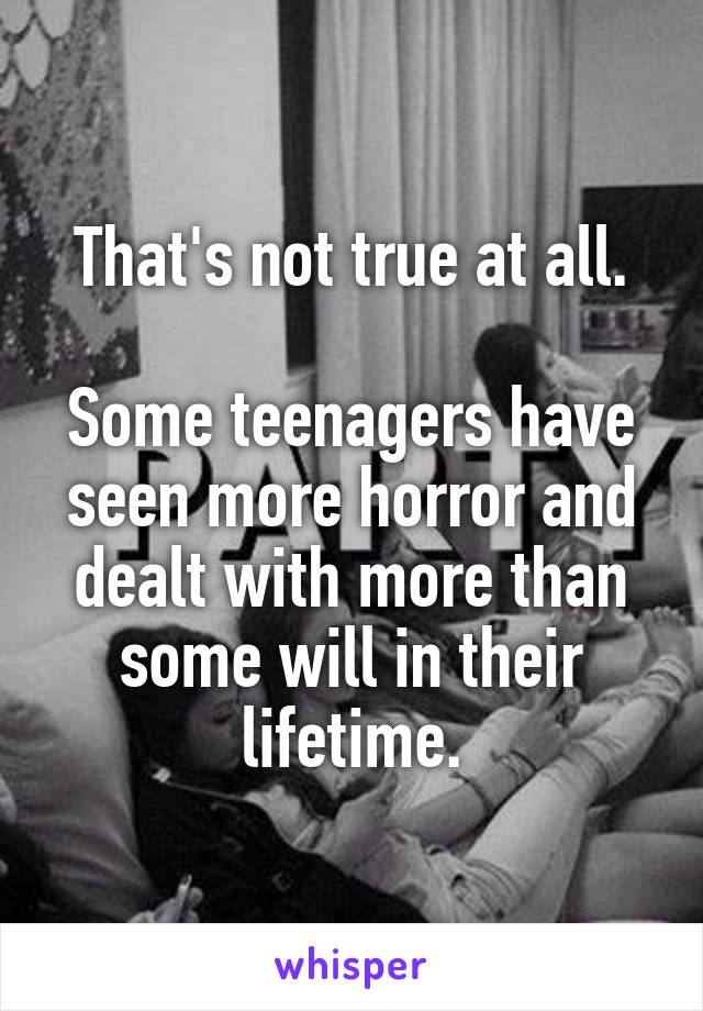 That's not true at all.

Some teenagers have seen more horror and dealt with more than some will in their lifetime.