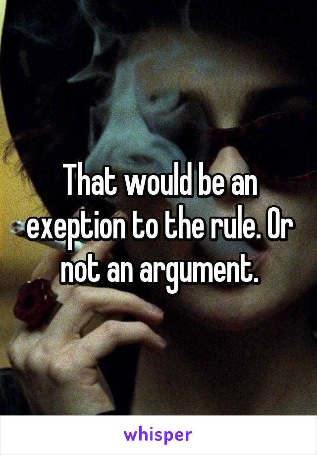 That would be an exeption to the rule. Or not an argument.