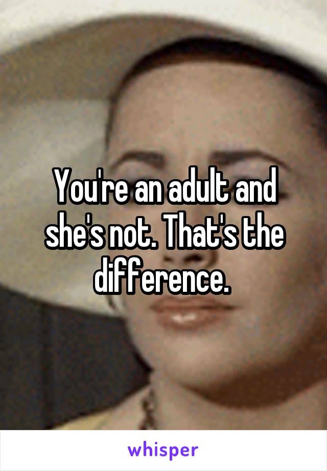 You're an adult and she's not. That's the difference. 