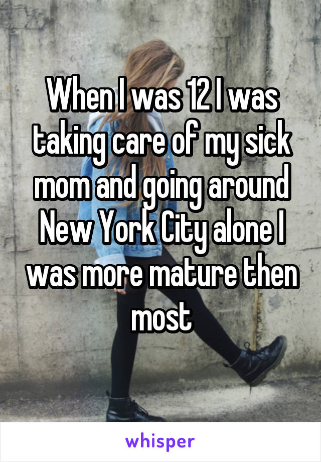 When I was 12 I was taking care of my sick mom and going around New York City alone I was more mature then most
