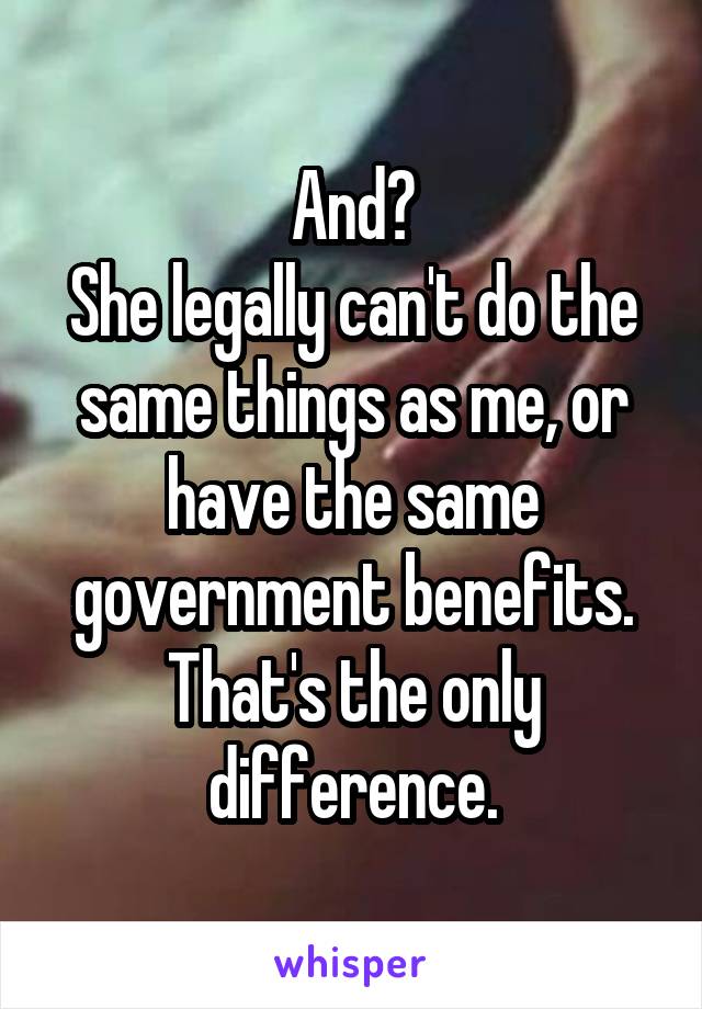 And?
She legally can't do the same things as me, or have the same government benefits.
That's the only difference.