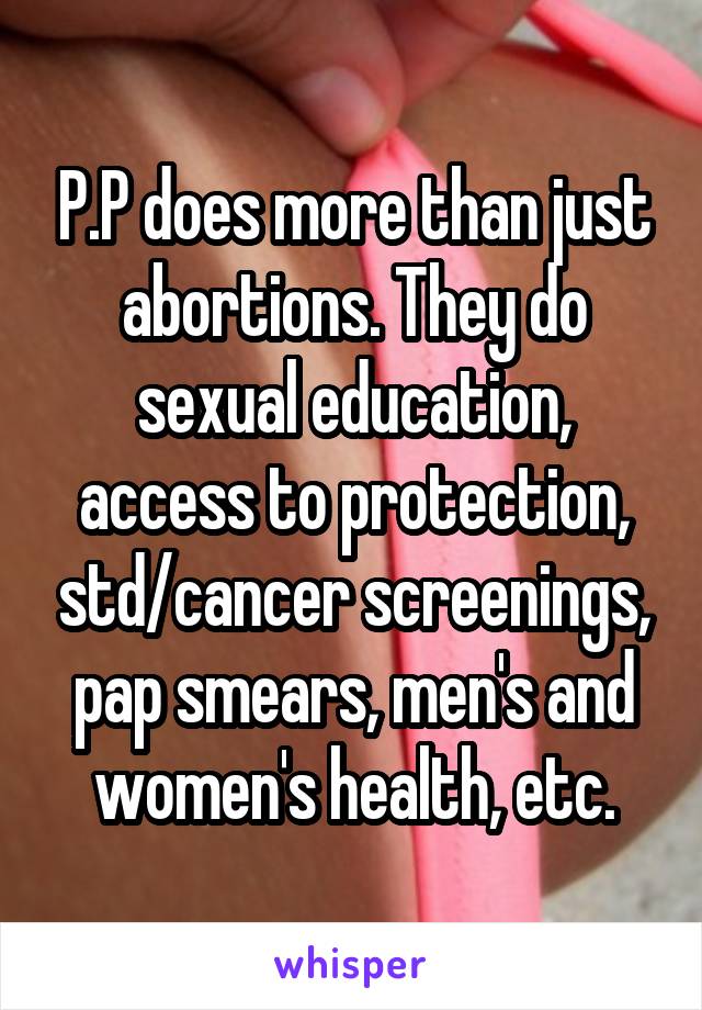 P.P does more than just abortions. They do sexual education, access to protection, std/cancer screenings, pap smears, men's and women's health, etc.