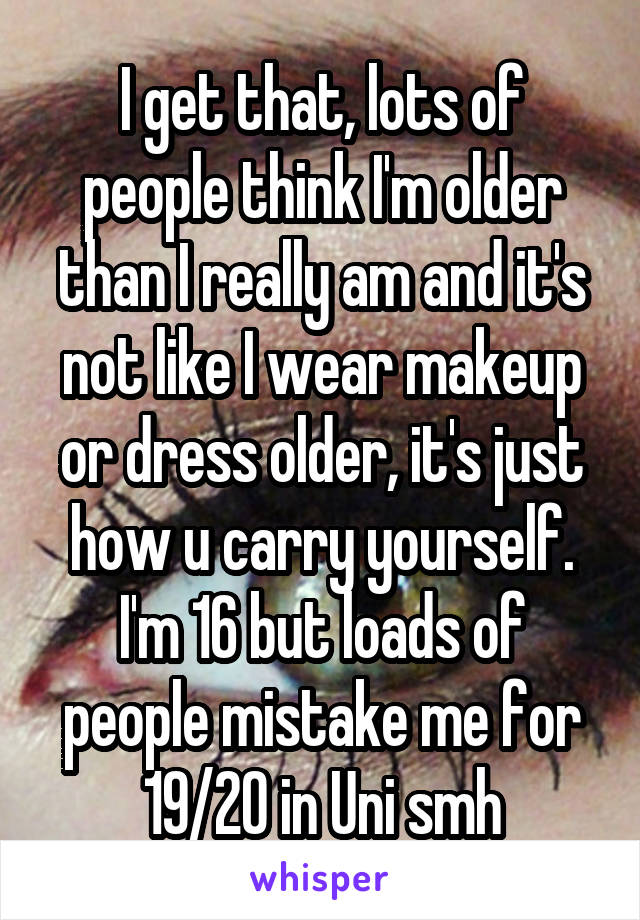 I get that, lots of people think I'm older than I really am and it's not like I wear makeup or dress older, it's just how u carry yourself. I'm 16 but loads of people mistake me for 19/20 in Uni smh