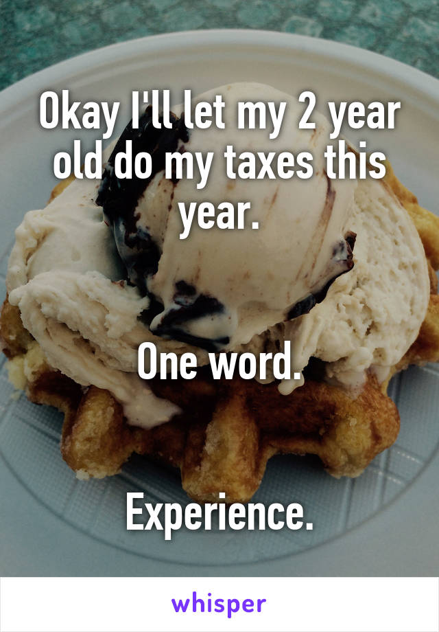 Okay I'll let my 2 year old do my taxes this year.


One word.


Experience.