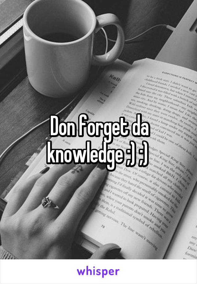 Don forget da knowledge ;) ;) 