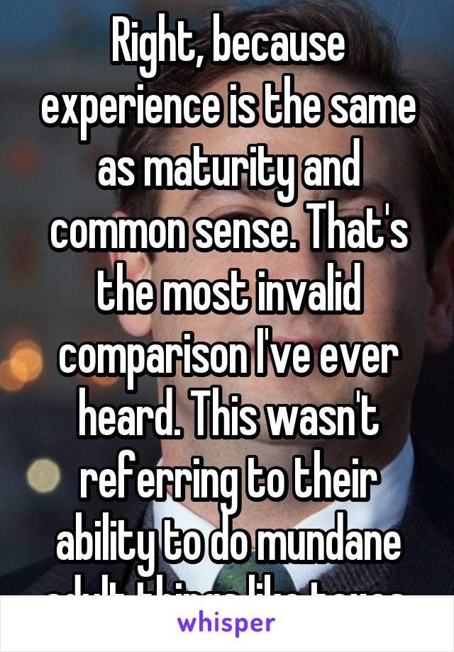 Right, because experience is the same as maturity and common sense. That's the most invalid comparison I've ever heard. This wasn't referring to their ability to do mundane adult things like taxes.