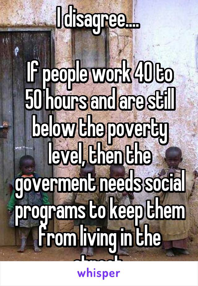 I disagree.... 

If people work 40 to 50 hours and are still below the poverty level, then the goverment needs social programs to keep them from living in the street 