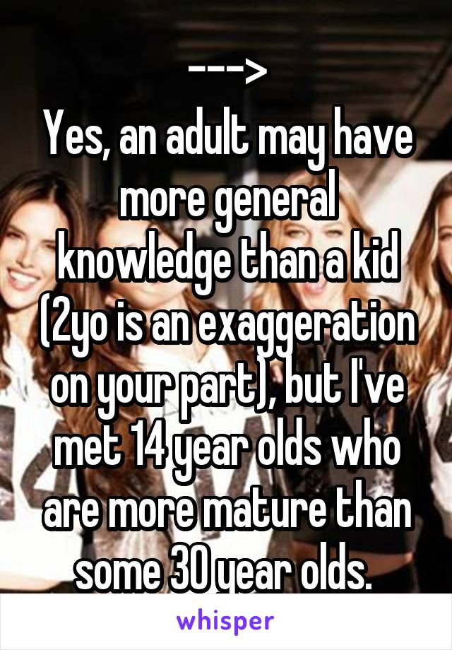 --->
Yes, an adult may have more general knowledge than a kid (2yo is an exaggeration on your part), but I've met 14 year olds who are more mature than some 30 year olds. 