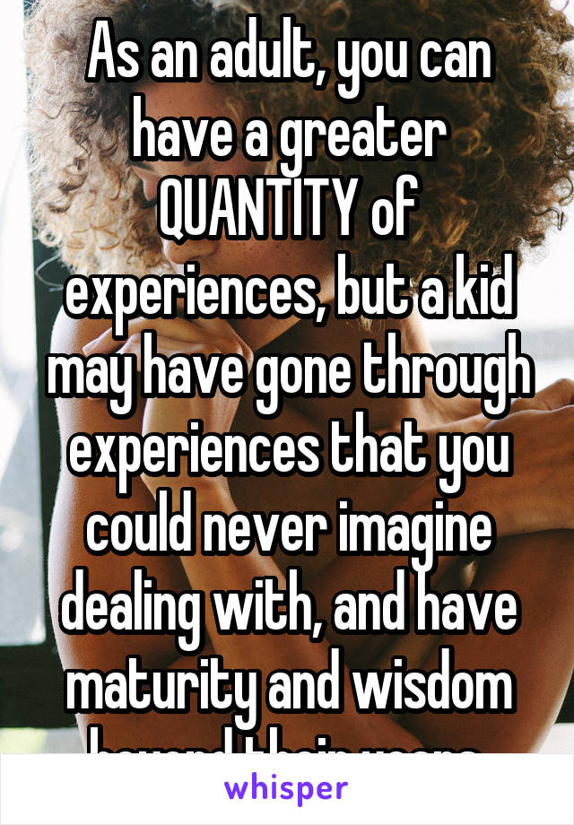 As an adult, you can have a greater QUANTITY of experiences, but a kid may have gone through experiences that you could never imagine dealing with, and have maturity and wisdom beyond their years.