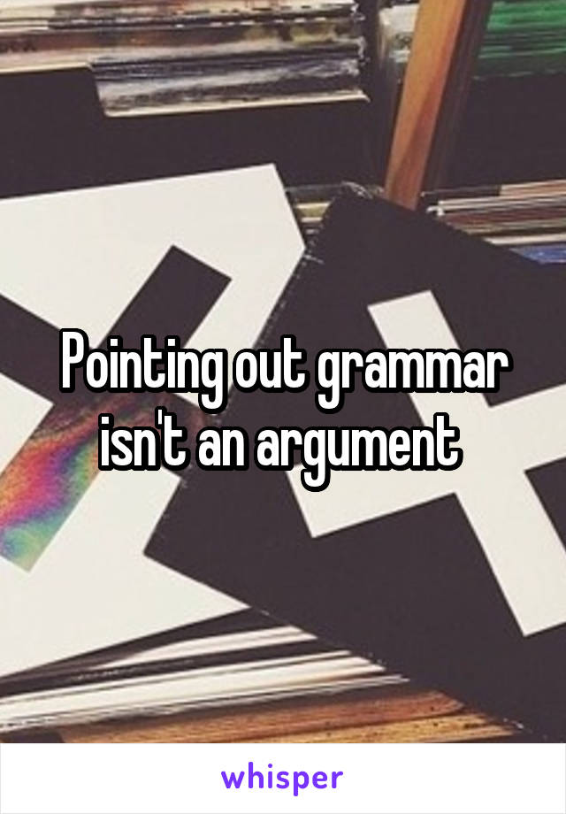 Pointing out grammar isn't an argument 