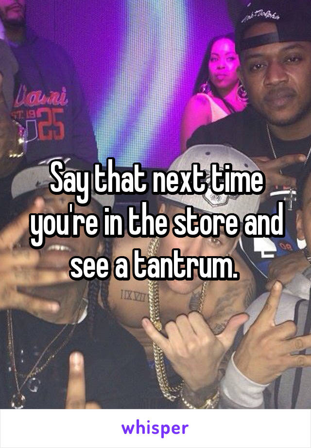 Say that next time you're in the store and see a tantrum. 