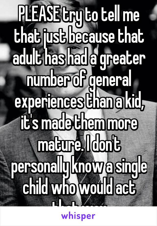 PLEASE try to tell me that just because that adult has had a greater number of general experiences than a kid, it's made them more mature. I don't personally know a single child who would act that way