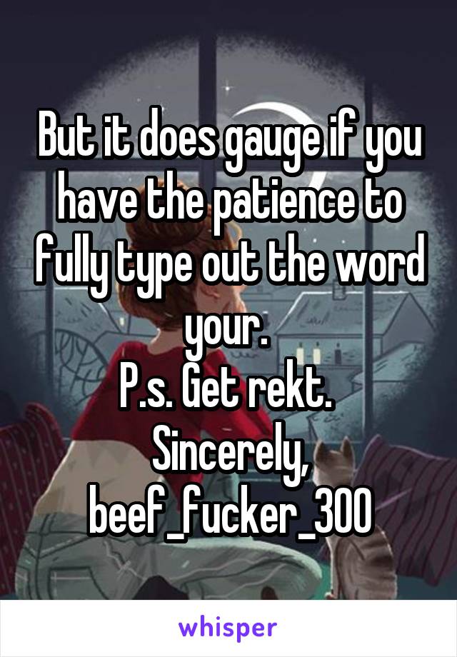 But it does gauge if you have the patience to fully type out the word your. 
P.s. Get rekt. 
Sincerely, beef_fucker_300