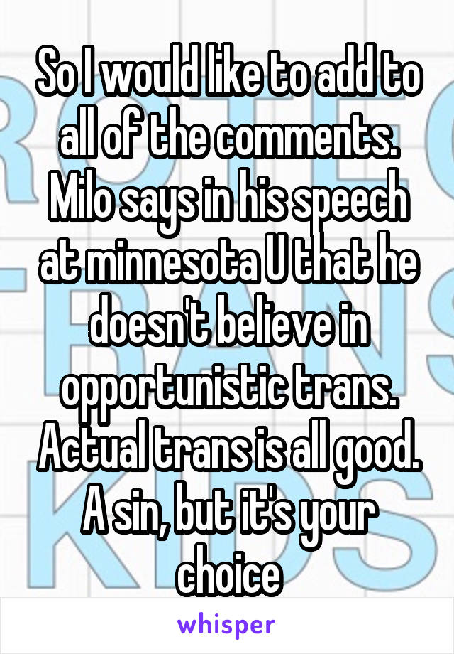 So I would like to add to all of the comments. Milo says in his speech at minnesota U that he doesn't believe in opportunistic trans. Actual trans is all good. A sin, but it's your choice