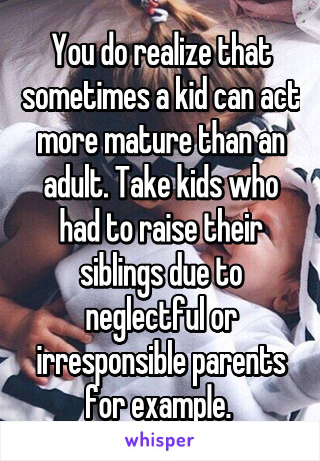 You do realize that sometimes a kid can act more mature than an adult. Take kids who had to raise their siblings due to neglectful or irresponsible parents for example. 