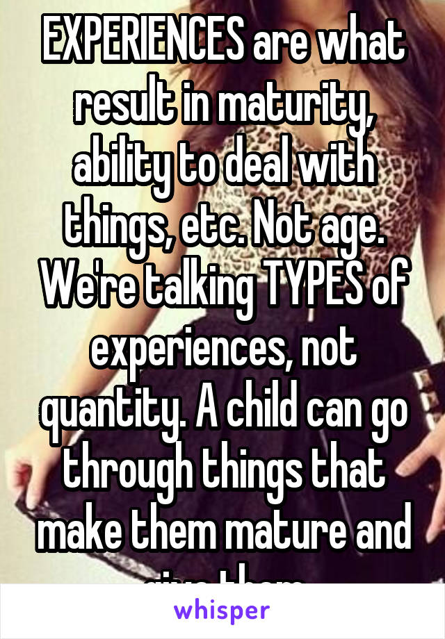 EXPERIENCES are what result in maturity, ability to deal with things, etc. Not age. We're talking TYPES of experiences, not quantity. A child can go through things that make them mature and give them