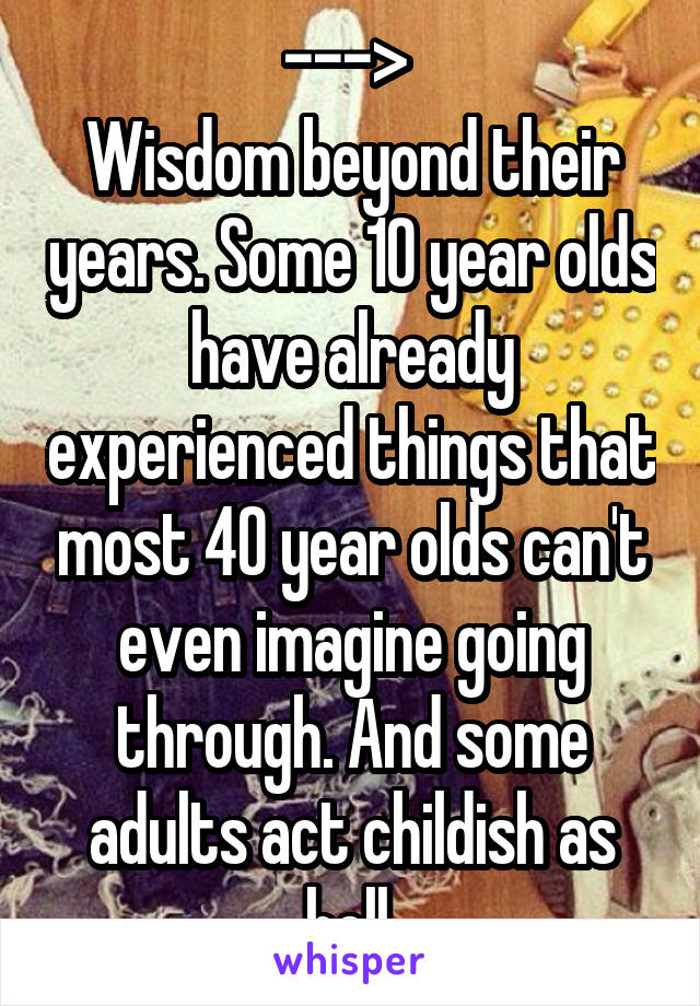 ---> 
Wisdom beyond their years. Some 10 year olds have already experienced things that most 40 year olds can't even imagine going through. And some adults act childish as hell.