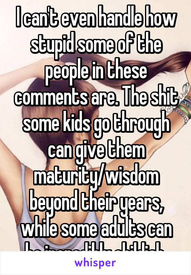 I can't even handle how stupid some of the people in these comments are. The shit some kids go through can give them maturity/wisdom beyond their years, while some adults can be incredibly childish.