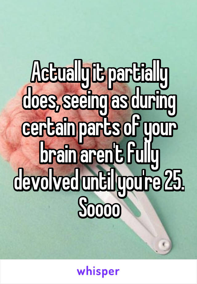 Actually it partially does, seeing as during certain parts of your brain aren't fully devolved until you're 25. Soooo