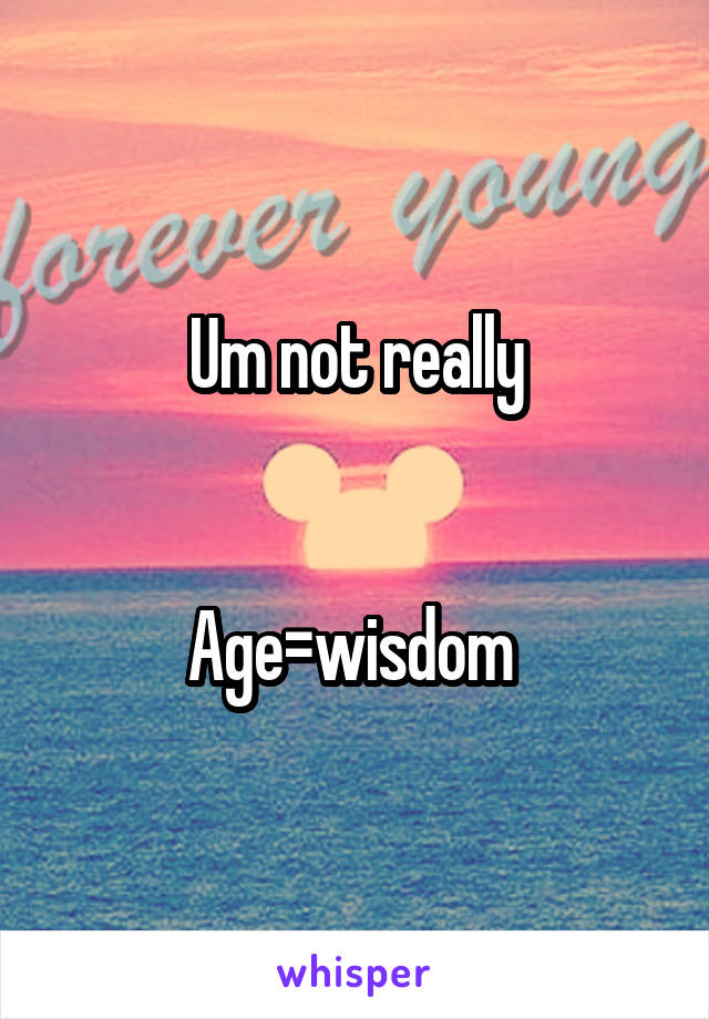 Um not really


Age=wisdom 