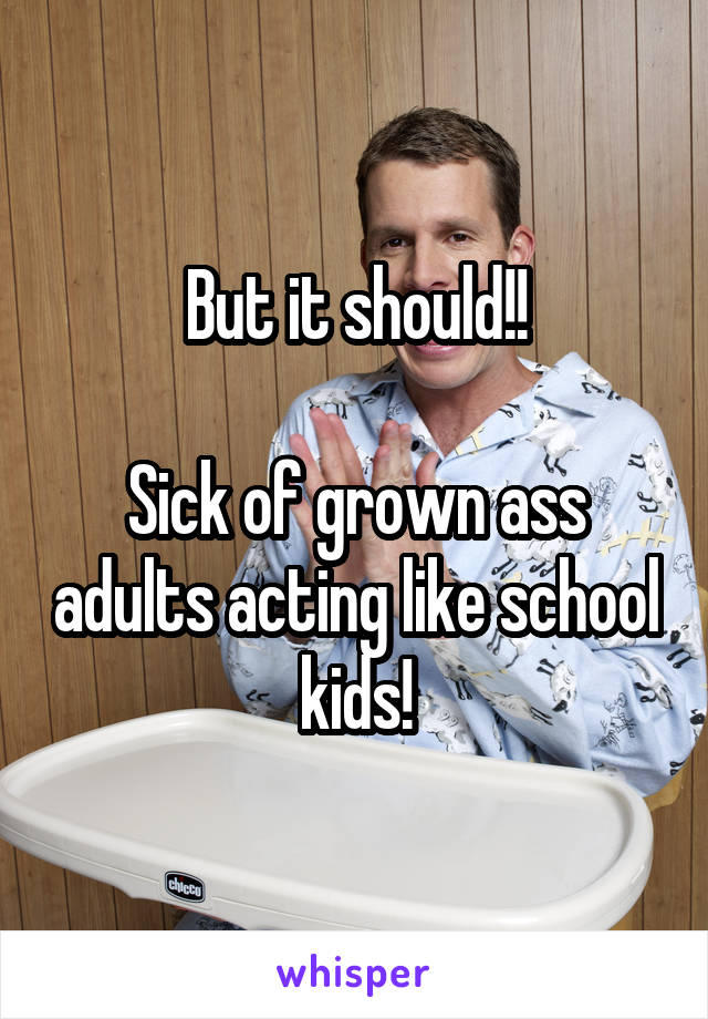 But it should!!

Sick of grown ass adults acting like school kids!