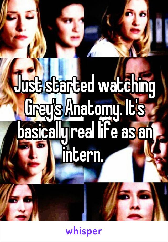 Just started watching Grey's Anatomy. It's basically real life as an intern. 